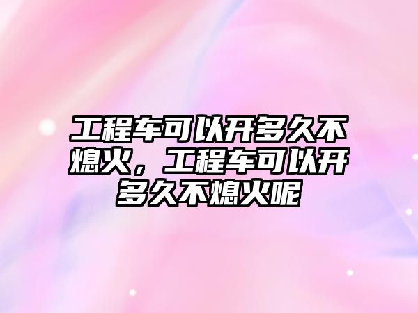 工程車可以開多久不熄火，工程車可以開多久不熄火呢