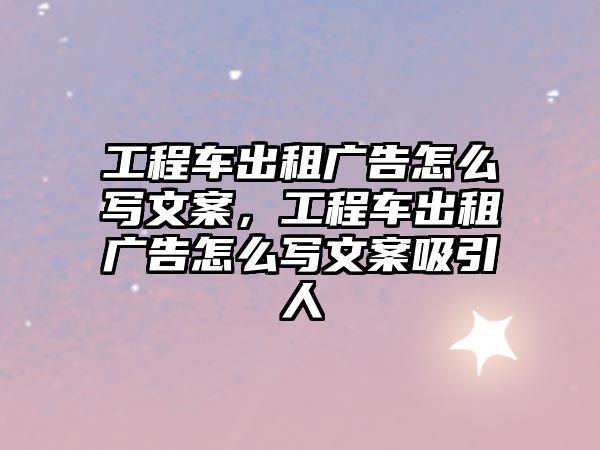 工程車出租廣告怎么寫文案，工程車出租廣告怎么寫文案吸引人