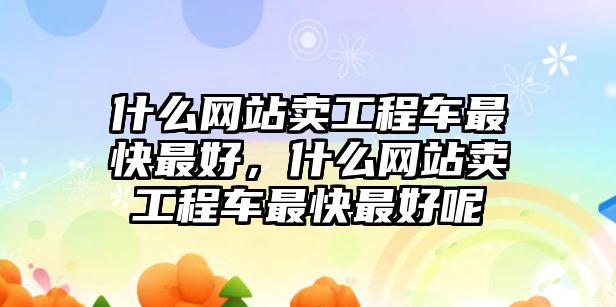 什么網(wǎng)站賣工程車最快最好，什么網(wǎng)站賣工程車最快最好呢