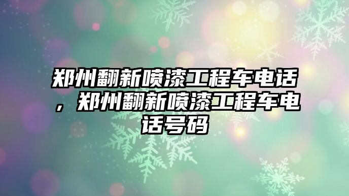 鄭州翻新噴漆工程車(chē)電話(huà)，鄭州翻新噴漆工程車(chē)電話(huà)號(hào)碼