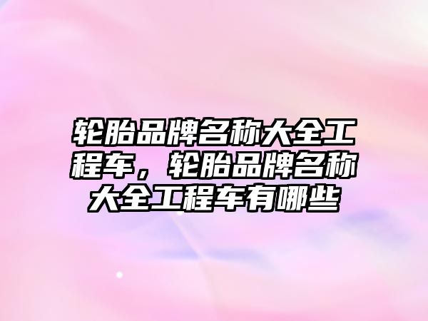 輪胎品牌名稱大全工程車，輪胎品牌名稱大全工程車有哪些