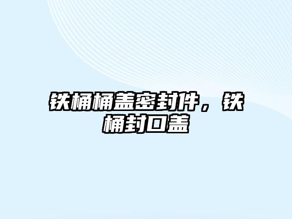 鐵桶桶蓋密封件，鐵桶封口蓋