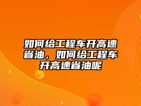 如何給工程車(chē)開(kāi)高速省油，如何給工程車(chē)開(kāi)高速省油呢