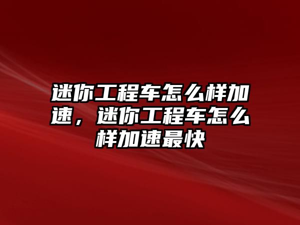 迷你工程車怎么樣加速，迷你工程車怎么樣加速最快