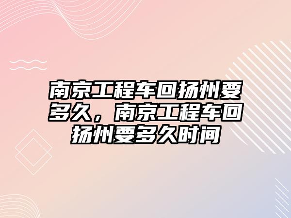 南京工程車回?fù)P州要多久，南京工程車回?fù)P州要多久時(shí)間
