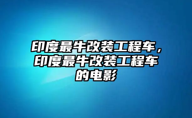 印度最牛改裝工程車(chē)，印度最牛改裝工程車(chē)的電影