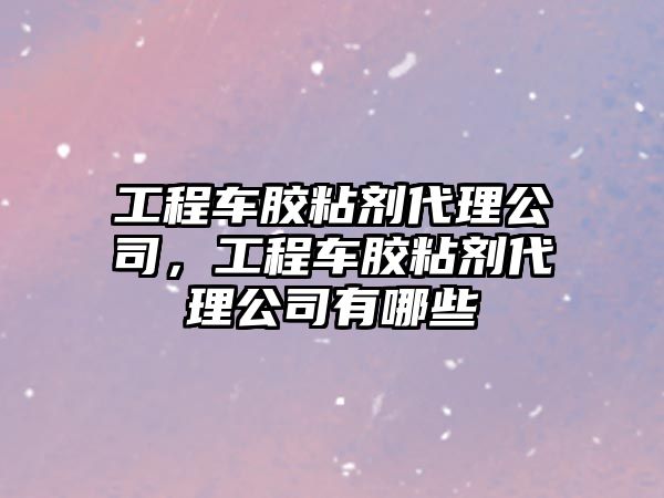 工程車膠粘劑代理公司，工程車膠粘劑代理公司有哪些
